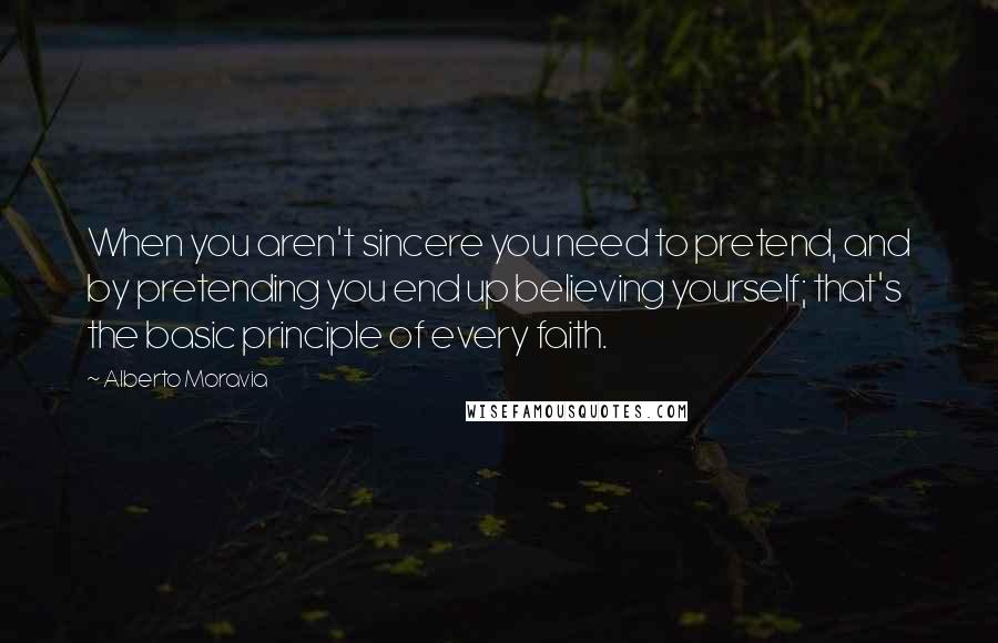 Alberto Moravia Quotes: When you aren't sincere you need to pretend, and by pretending you end up believing yourself; that's the basic principle of every faith.