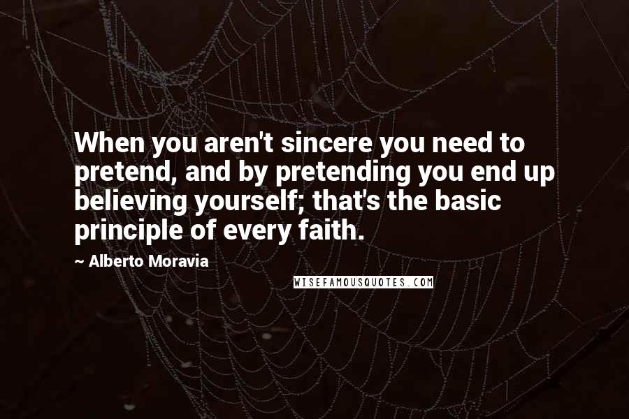 Alberto Moravia Quotes: When you aren't sincere you need to pretend, and by pretending you end up believing yourself; that's the basic principle of every faith.