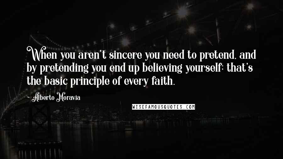 Alberto Moravia Quotes: When you aren't sincere you need to pretend, and by pretending you end up believing yourself; that's the basic principle of every faith.