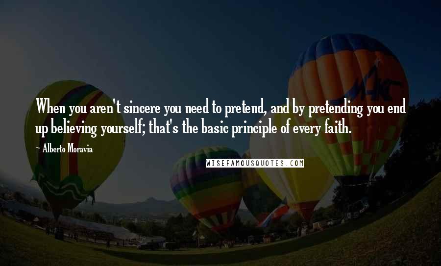 Alberto Moravia Quotes: When you aren't sincere you need to pretend, and by pretending you end up believing yourself; that's the basic principle of every faith.