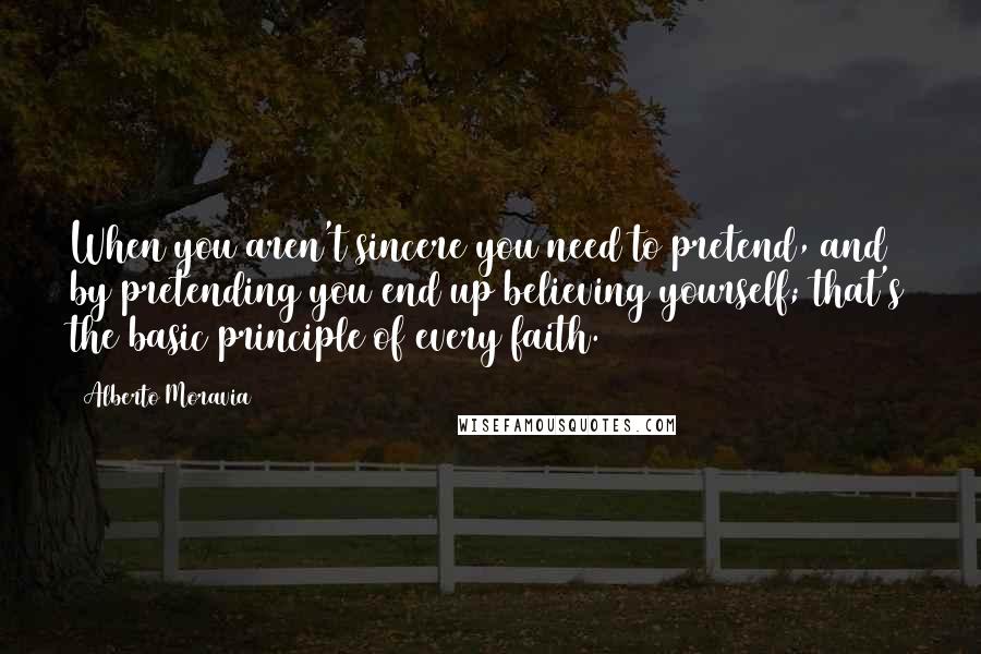 Alberto Moravia Quotes: When you aren't sincere you need to pretend, and by pretending you end up believing yourself; that's the basic principle of every faith.