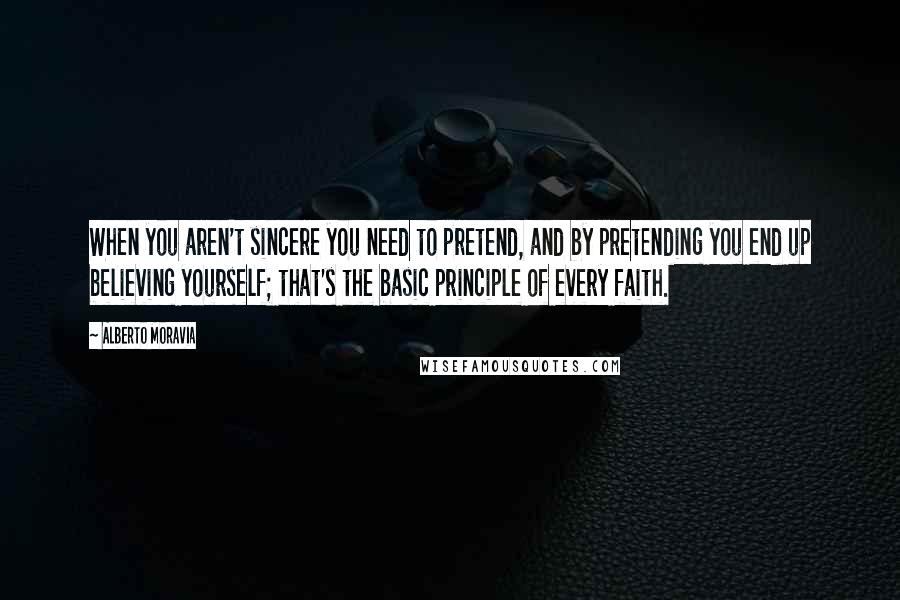 Alberto Moravia Quotes: When you aren't sincere you need to pretend, and by pretending you end up believing yourself; that's the basic principle of every faith.