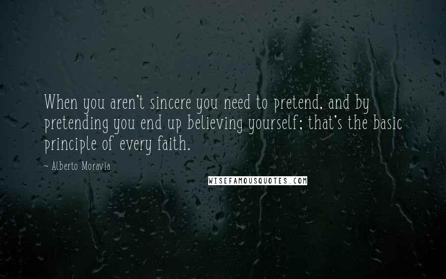 Alberto Moravia Quotes: When you aren't sincere you need to pretend, and by pretending you end up believing yourself; that's the basic principle of every faith.