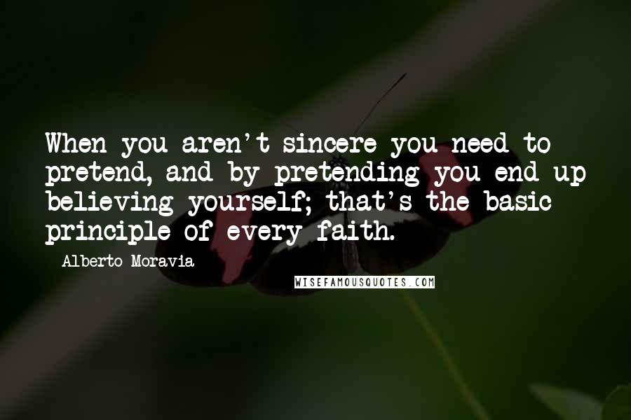 Alberto Moravia Quotes: When you aren't sincere you need to pretend, and by pretending you end up believing yourself; that's the basic principle of every faith.