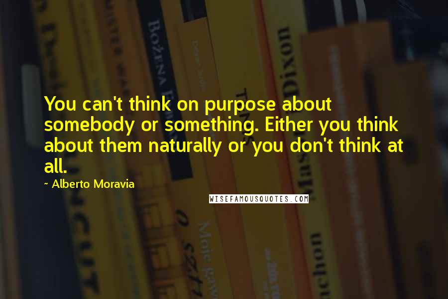 Alberto Moravia Quotes: You can't think on purpose about somebody or something. Either you think about them naturally or you don't think at all.