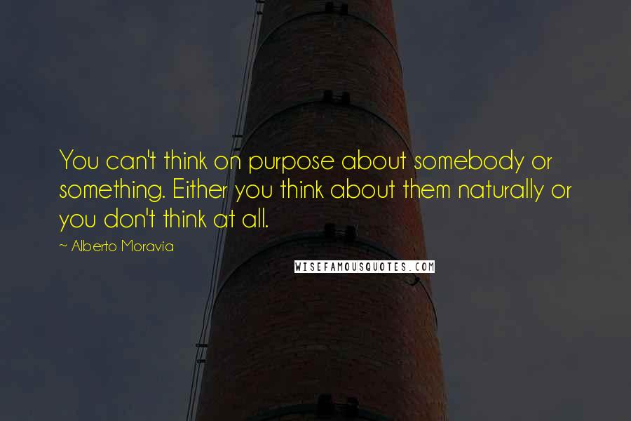 Alberto Moravia Quotes: You can't think on purpose about somebody or something. Either you think about them naturally or you don't think at all.