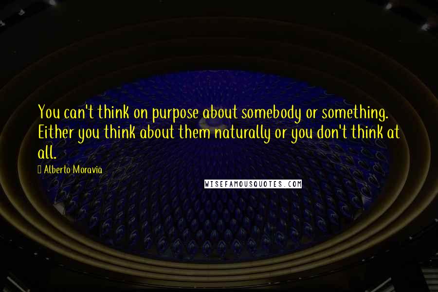 Alberto Moravia Quotes: You can't think on purpose about somebody or something. Either you think about them naturally or you don't think at all.