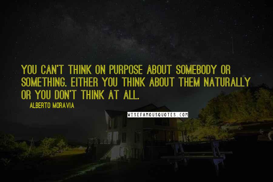 Alberto Moravia Quotes: You can't think on purpose about somebody or something. Either you think about them naturally or you don't think at all.