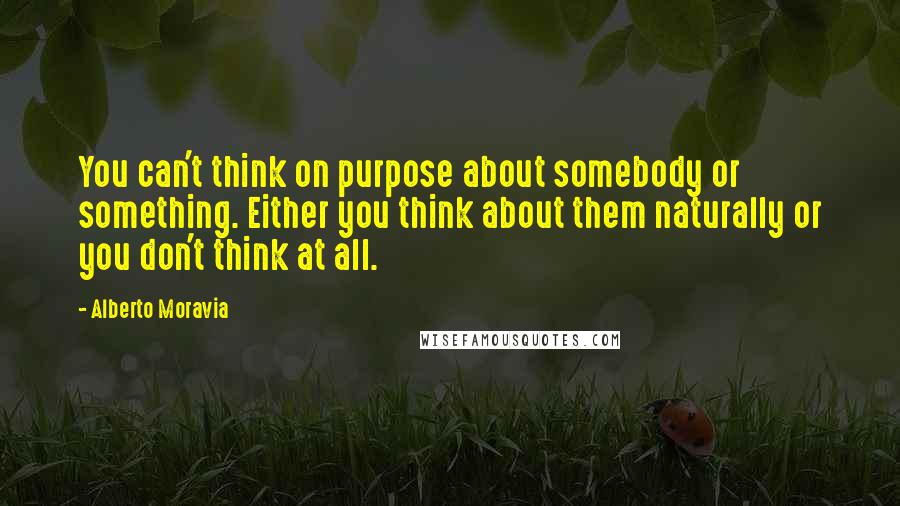 Alberto Moravia Quotes: You can't think on purpose about somebody or something. Either you think about them naturally or you don't think at all.