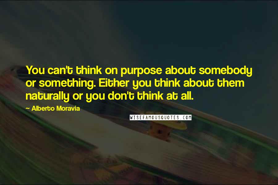 Alberto Moravia Quotes: You can't think on purpose about somebody or something. Either you think about them naturally or you don't think at all.