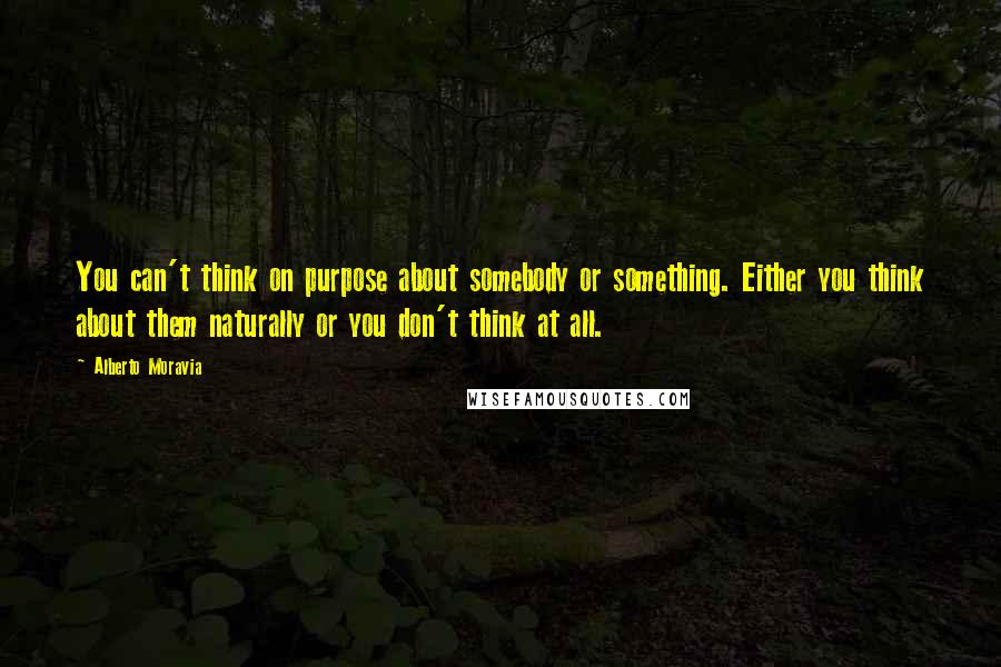 Alberto Moravia Quotes: You can't think on purpose about somebody or something. Either you think about them naturally or you don't think at all.