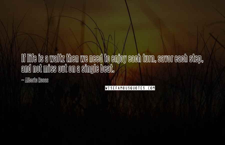 Alberto Rosas Quotes: If life is a waltz then we need to enjoy each turn, savor each step, and not miss out on a single beat.