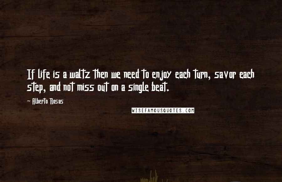 Alberto Rosas Quotes: If life is a waltz then we need to enjoy each turn, savor each step, and not miss out on a single beat.