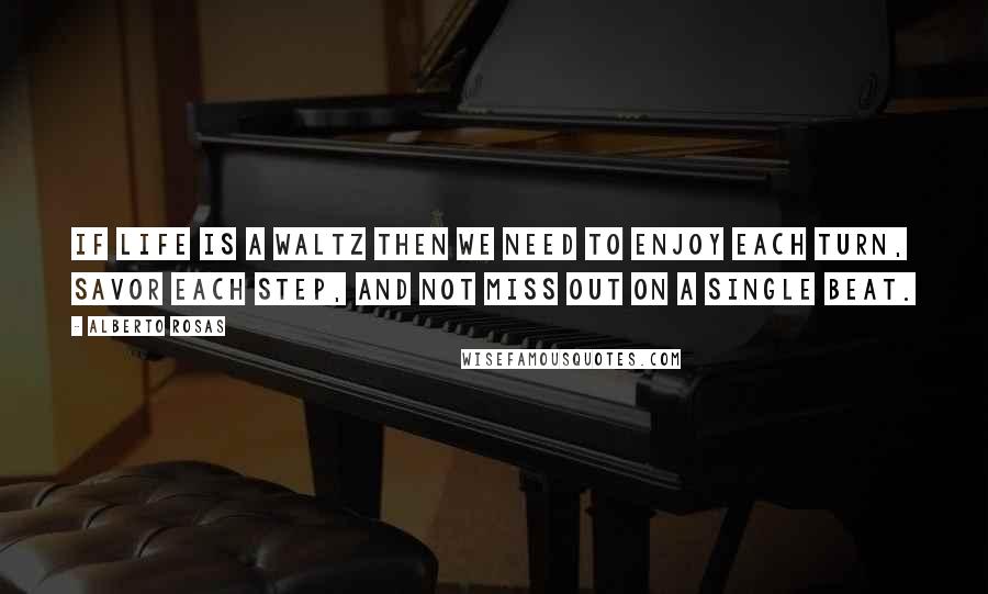 Alberto Rosas Quotes: If life is a waltz then we need to enjoy each turn, savor each step, and not miss out on a single beat.