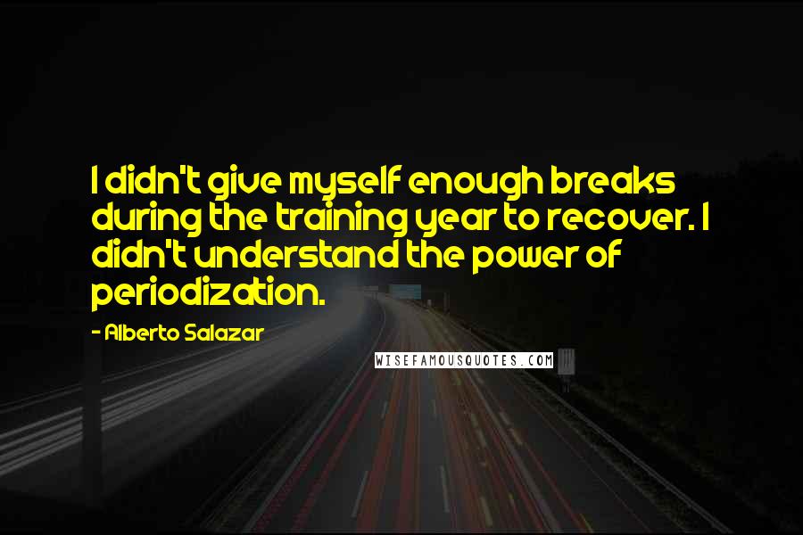 Alberto Salazar Quotes: I didn't give myself enough breaks during the training year to recover. I didn't understand the power of periodization.