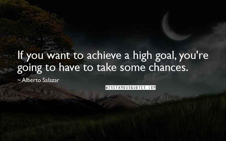 Alberto Salazar Quotes: If you want to achieve a high goal, you're going to have to take some chances.