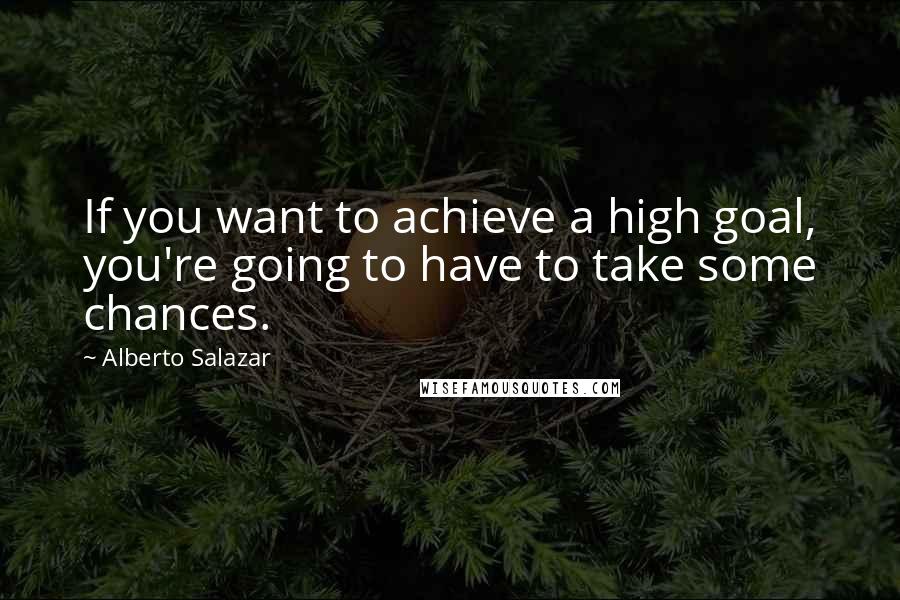 Alberto Salazar Quotes: If you want to achieve a high goal, you're going to have to take some chances.