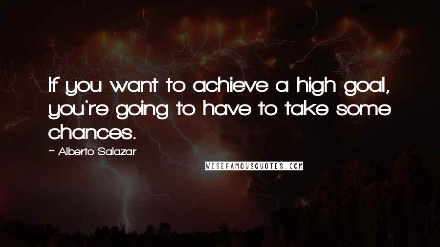 Alberto Salazar Quotes: If you want to achieve a high goal, you're going to have to take some chances.