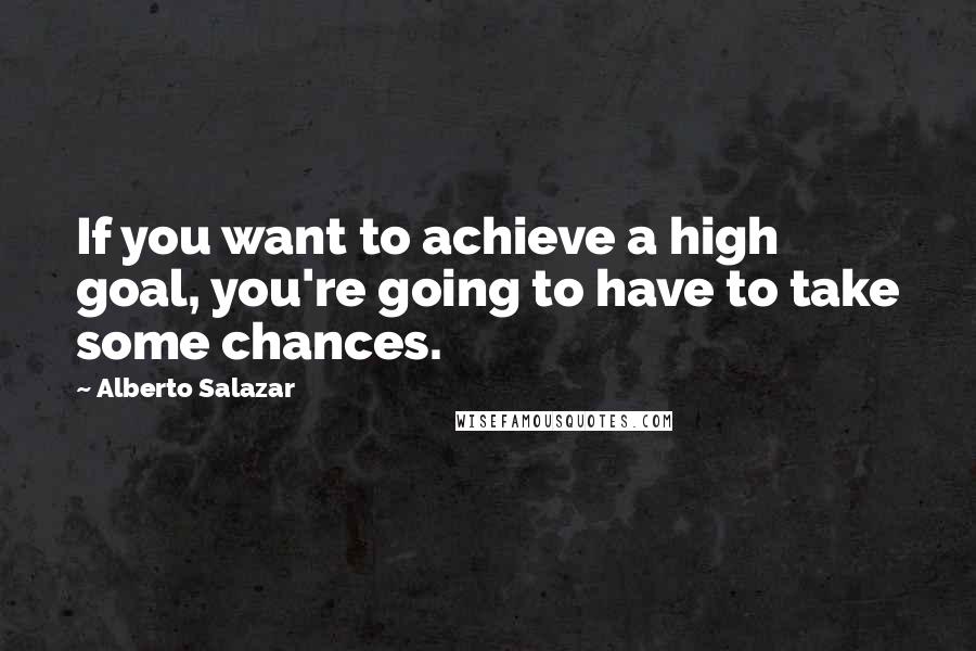 Alberto Salazar Quotes: If you want to achieve a high goal, you're going to have to take some chances.