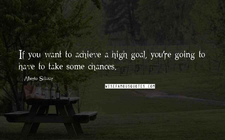 Alberto Salazar Quotes: If you want to achieve a high goal, you're going to have to take some chances.