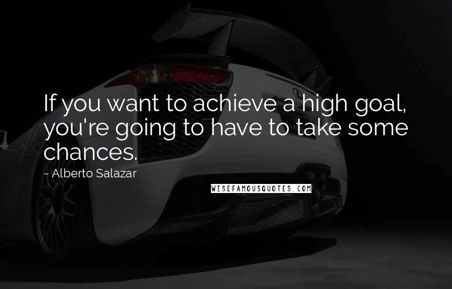 Alberto Salazar Quotes: If you want to achieve a high goal, you're going to have to take some chances.