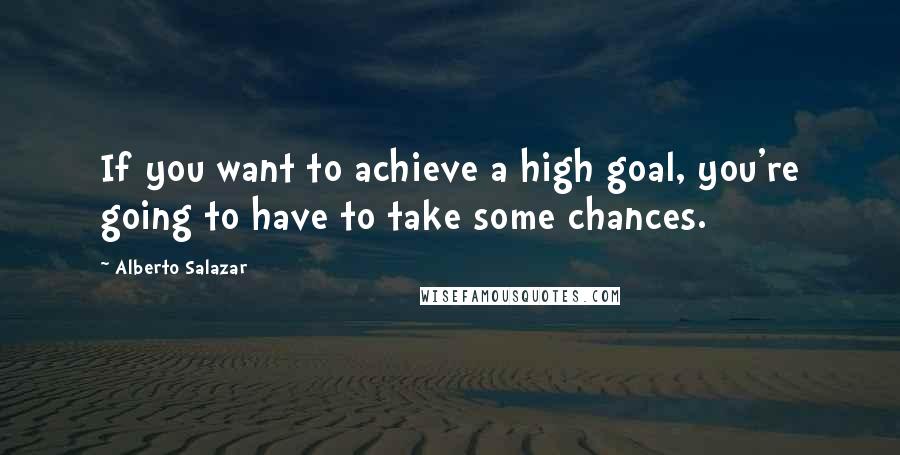 Alberto Salazar Quotes: If you want to achieve a high goal, you're going to have to take some chances.