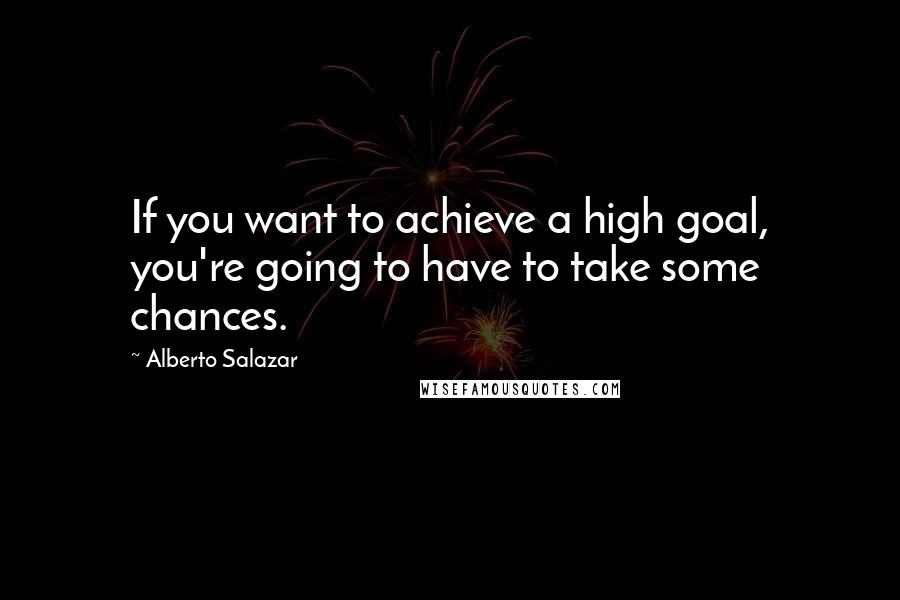 Alberto Salazar Quotes: If you want to achieve a high goal, you're going to have to take some chances.