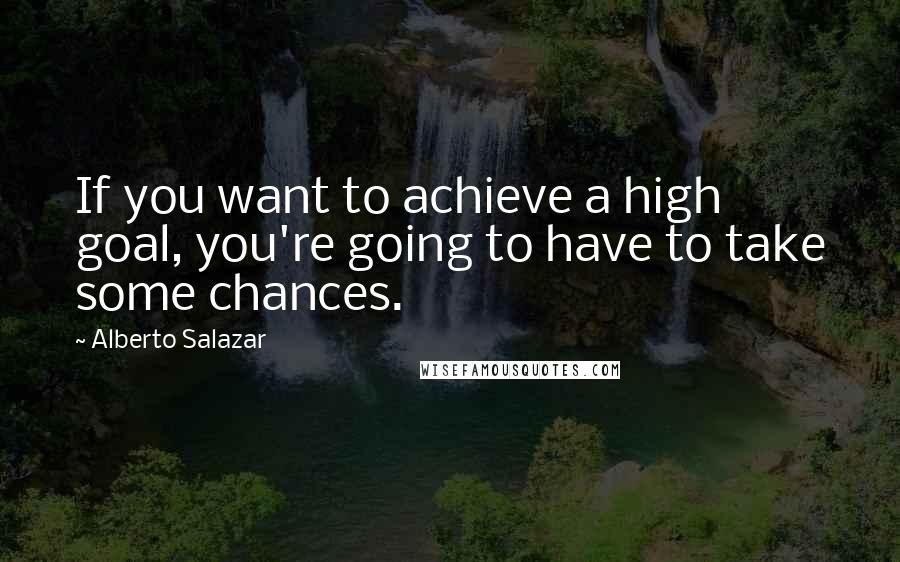 Alberto Salazar Quotes: If you want to achieve a high goal, you're going to have to take some chances.