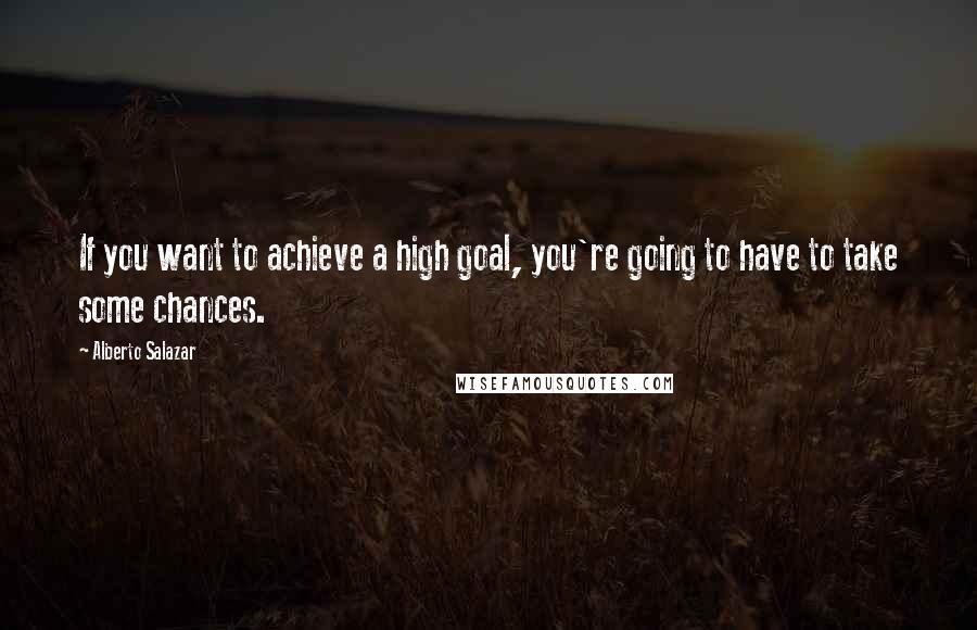 Alberto Salazar Quotes: If you want to achieve a high goal, you're going to have to take some chances.