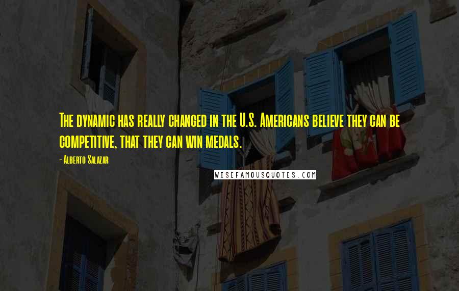 Alberto Salazar Quotes: The dynamic has really changed in the U.S. Americans believe they can be competitive, that they can win medals.