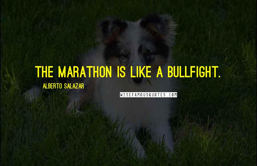 Alberto Salazar Quotes: The marathon is like a bullfight.