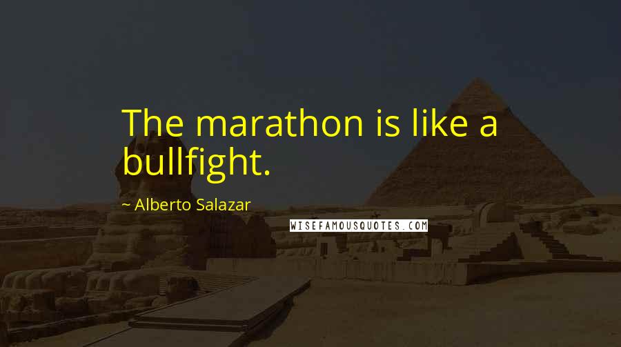 Alberto Salazar Quotes: The marathon is like a bullfight.