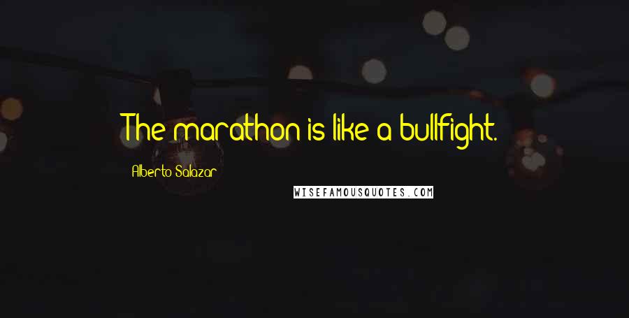 Alberto Salazar Quotes: The marathon is like a bullfight.