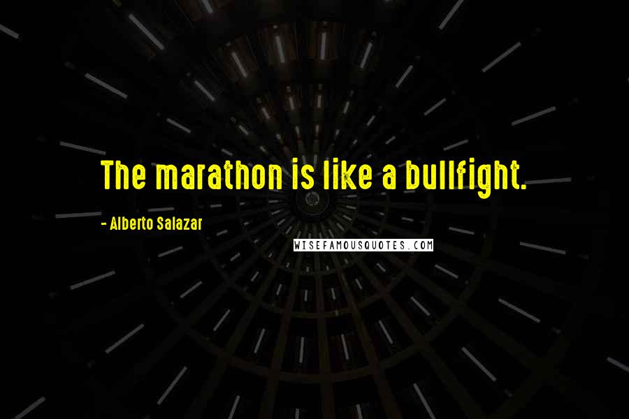 Alberto Salazar Quotes: The marathon is like a bullfight.