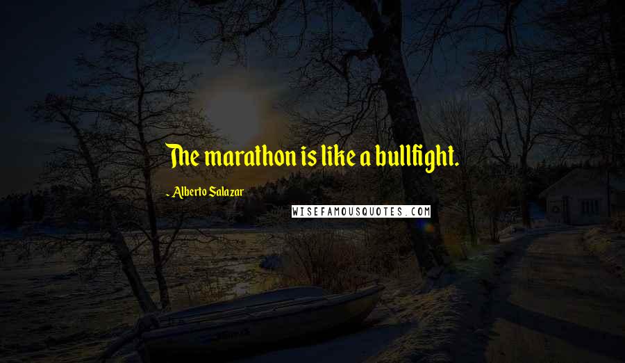 Alberto Salazar Quotes: The marathon is like a bullfight.