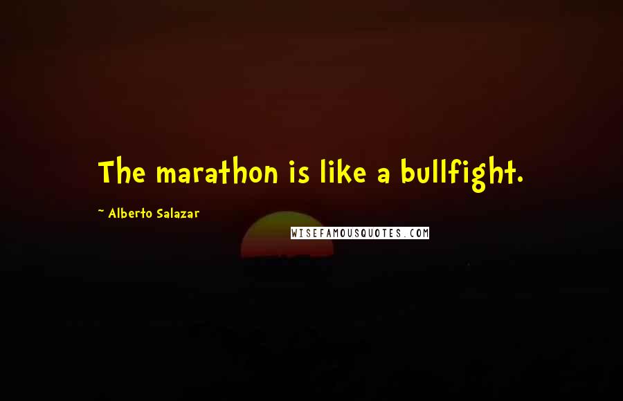 Alberto Salazar Quotes: The marathon is like a bullfight.