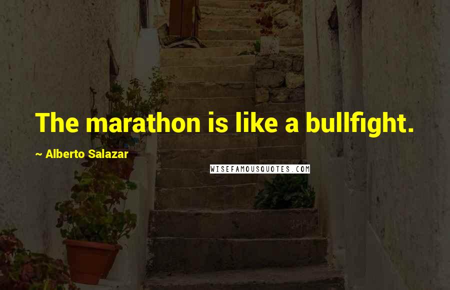 Alberto Salazar Quotes: The marathon is like a bullfight.