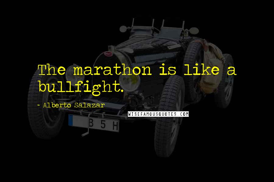 Alberto Salazar Quotes: The marathon is like a bullfight.