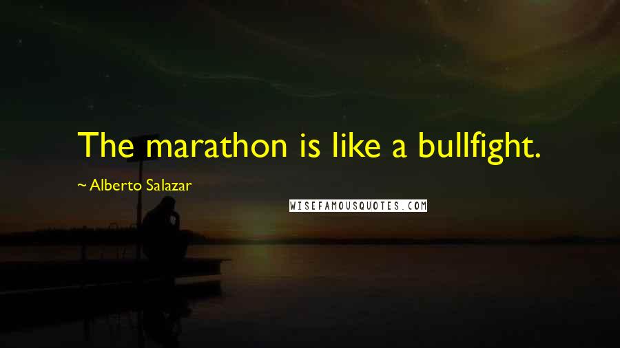 Alberto Salazar Quotes: The marathon is like a bullfight.