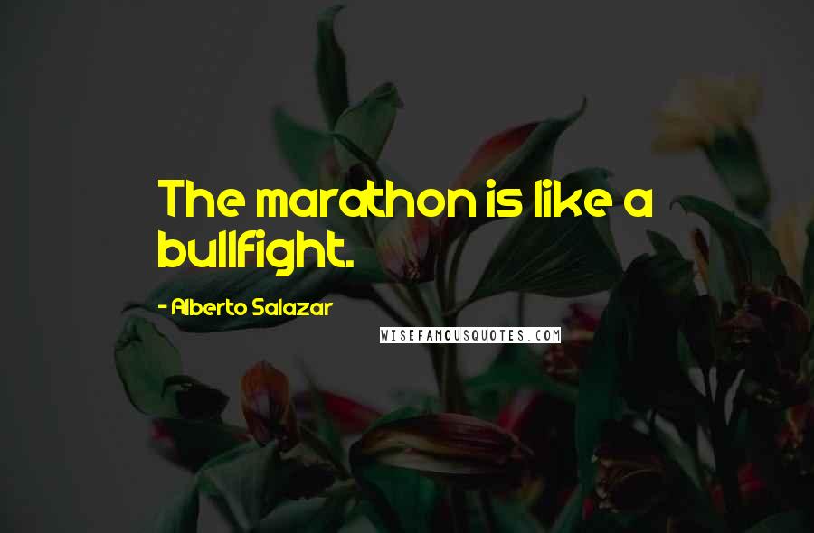 Alberto Salazar Quotes: The marathon is like a bullfight.