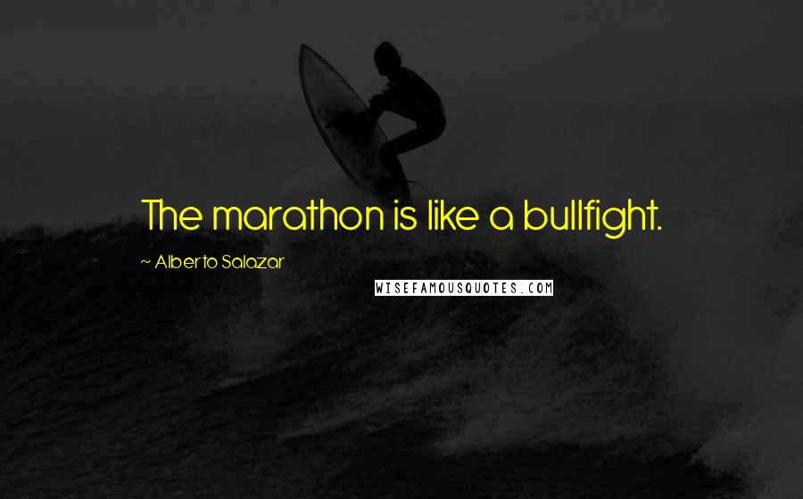 Alberto Salazar Quotes: The marathon is like a bullfight.