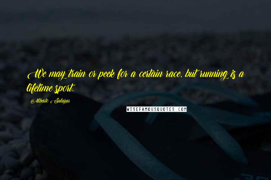 Alberto Salazar Quotes: We may train or peek for a certain race, but running is a lifetime sport.