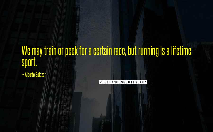 Alberto Salazar Quotes: We may train or peek for a certain race, but running is a lifetime sport.