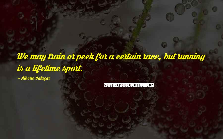 Alberto Salazar Quotes: We may train or peek for a certain race, but running is a lifetime sport.