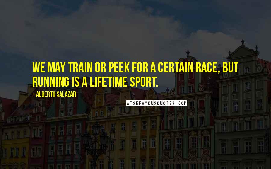 Alberto Salazar Quotes: We may train or peek for a certain race, but running is a lifetime sport.