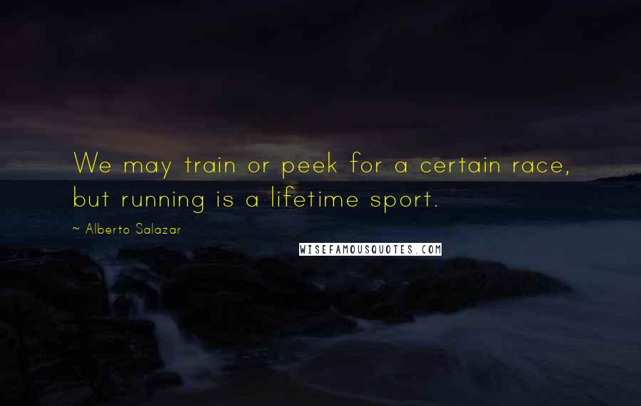 Alberto Salazar Quotes: We may train or peek for a certain race, but running is a lifetime sport.