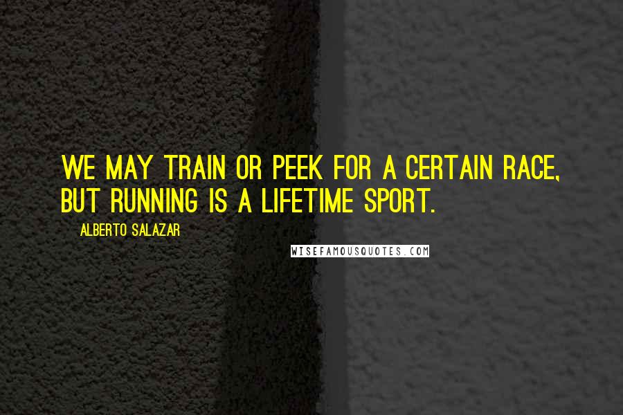 Alberto Salazar Quotes: We may train or peek for a certain race, but running is a lifetime sport.