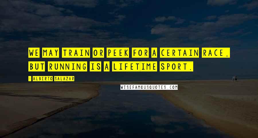Alberto Salazar Quotes: We may train or peek for a certain race, but running is a lifetime sport.