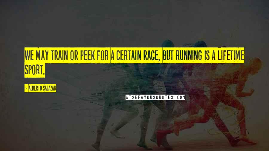 Alberto Salazar Quotes: We may train or peek for a certain race, but running is a lifetime sport.