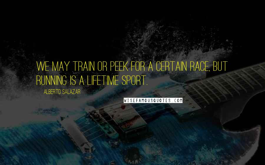 Alberto Salazar Quotes: We may train or peek for a certain race, but running is a lifetime sport.